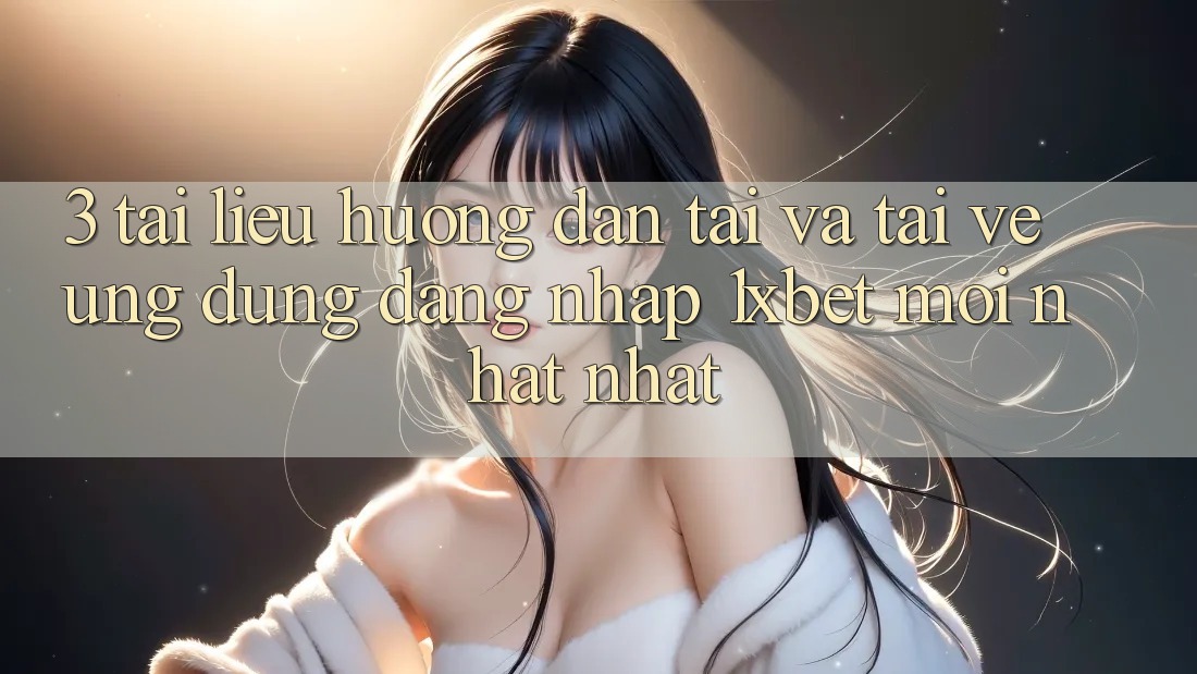 3. Tài liệu hướng dẫn Tải Và Tải về Ứng Dụng Đăng Nhập 1xbet Mới nhất Nhất