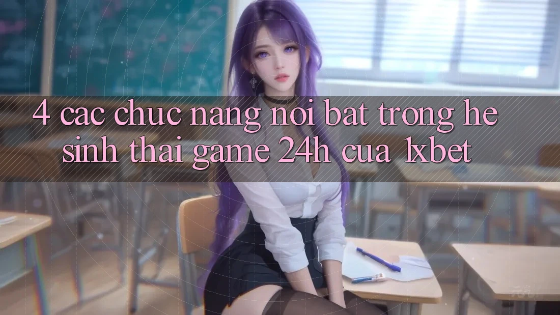 4. Các Chức năng Nổi Bật Trong Hệ Sinh Thái Game 24h Của 1xbet