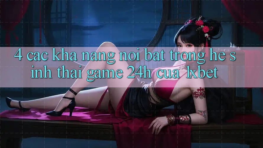 4. Các Khả năng Nổi Bật Trong Hệ Sinh Thái Game 24h Của 1xbet