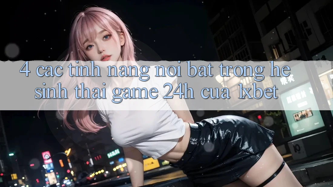 4. Các Tính Năng Nổi Bật Trong Hệ Sinh Thái Game 24h Của 1xbet