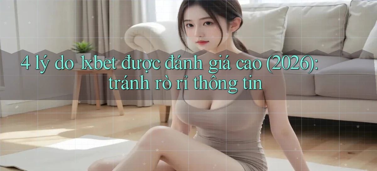4 lý do 1xbet được đánh giá cao (2026) tránh rò rỉ thông tin