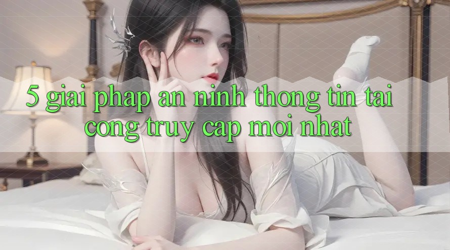 5. Giải Pháp An ninh Thông Tin Tại Cổng Truy Cập Mới nhất