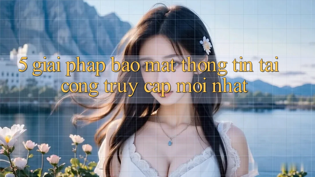 5. Giải Pháp Bảo Mật Thông Tin Tại Cổng Truy Cập Mới nhất