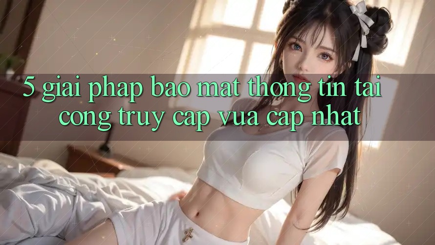 5. Giải Pháp Bảo Mật Thông Tin Tại Cổng Truy Cập Vừa cập nhật 5. Giải Pháp Bảo Mật Thông Tin Tại Cổng Truy Cập Vừa cập nhật