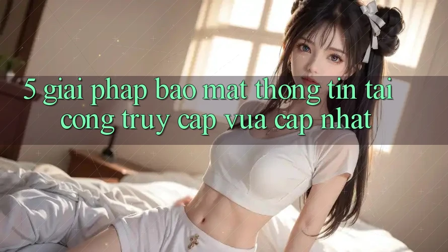 5. Giải Pháp Bảo Mật Thông Tin Tại Cổng Truy Cập Vừa cập nhật 5. Giải Pháp Bảo Mật Thông Tin Tại Cổng Truy Cập Vừa cập nhật