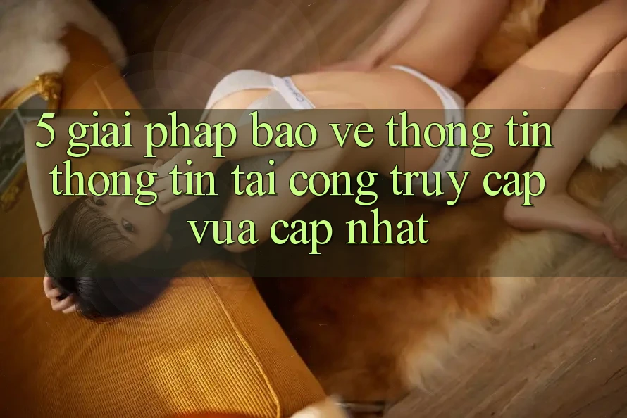 5. Giải Pháp Bảo vệ thông tin Thông Tin Tại Cổng Truy Cập Vừa cập nhật