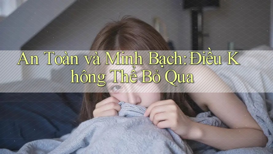 An Toàn và Minh Bạch: Điều Không Thể Bỏ Qua