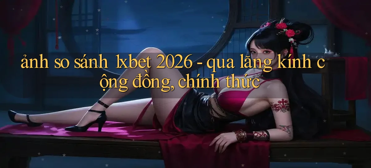 ảnh so sánh 1xbet 2026   qua lăng kính cộng đồng, chính thức