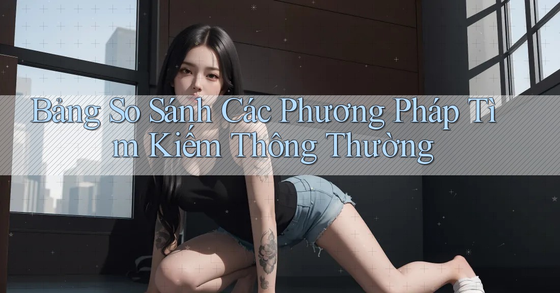 Bảng So Sánh Các Phương Pháp Tìm Kiếm Thông Thường