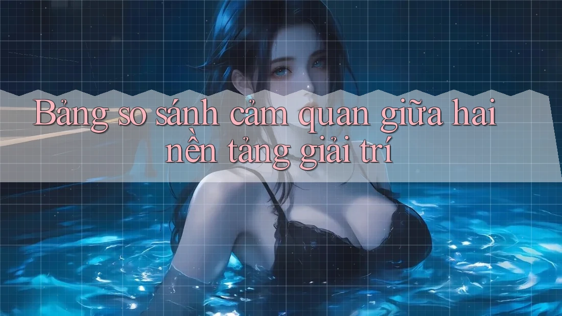 Bảng so sánh cảm quan giữa hai nền tảng giải trí