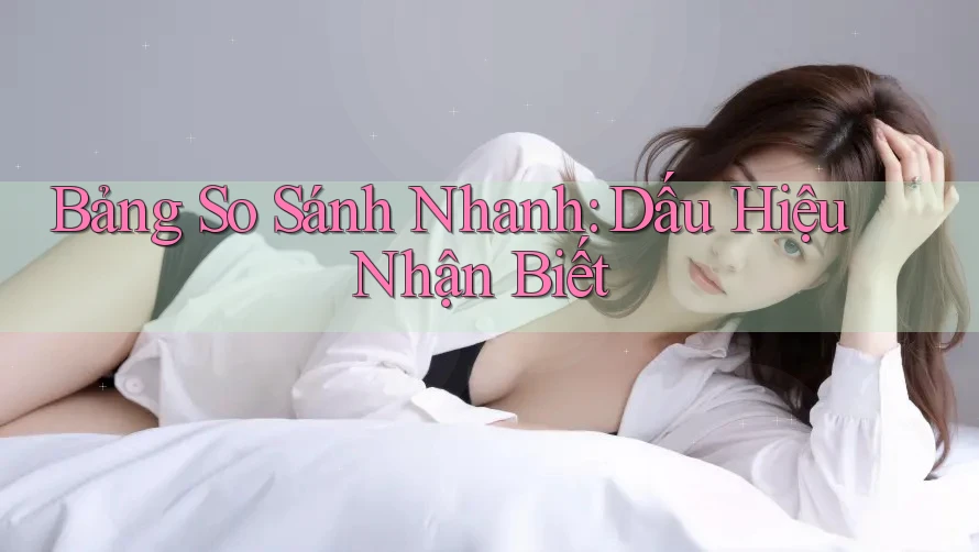Bảng So Sánh Nhanh: Dấu Hiệu Nhận Biết Bảng So Sánh Nhanh: Dấu Hiệu Nhận Biết