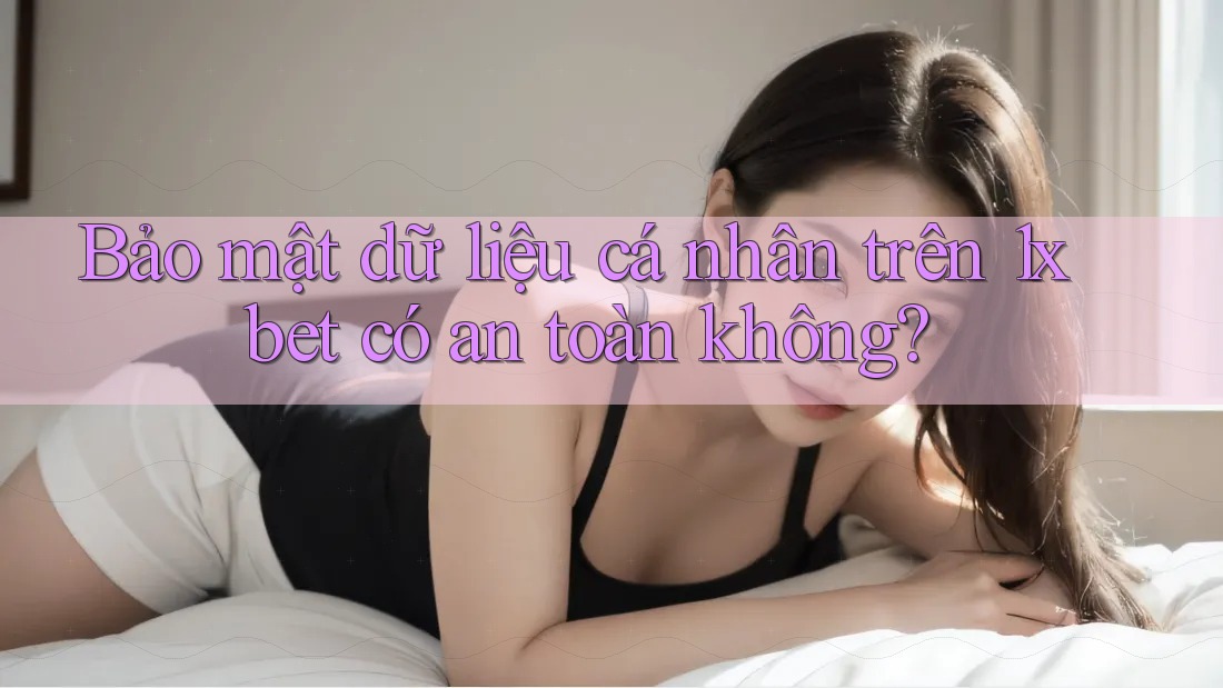 Bảo mật dữ liệu cá nhân trên 1xbet có an toàn không?