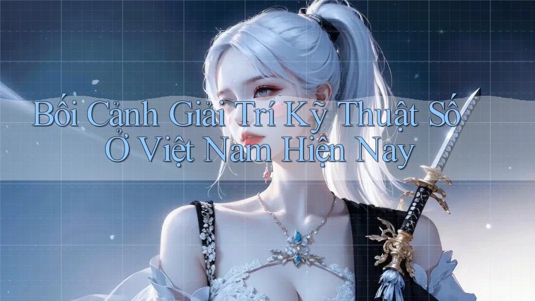 Bối Cảnh Giải Trí Kỹ Thuật Số Ở Việt Nam Hiện Nay