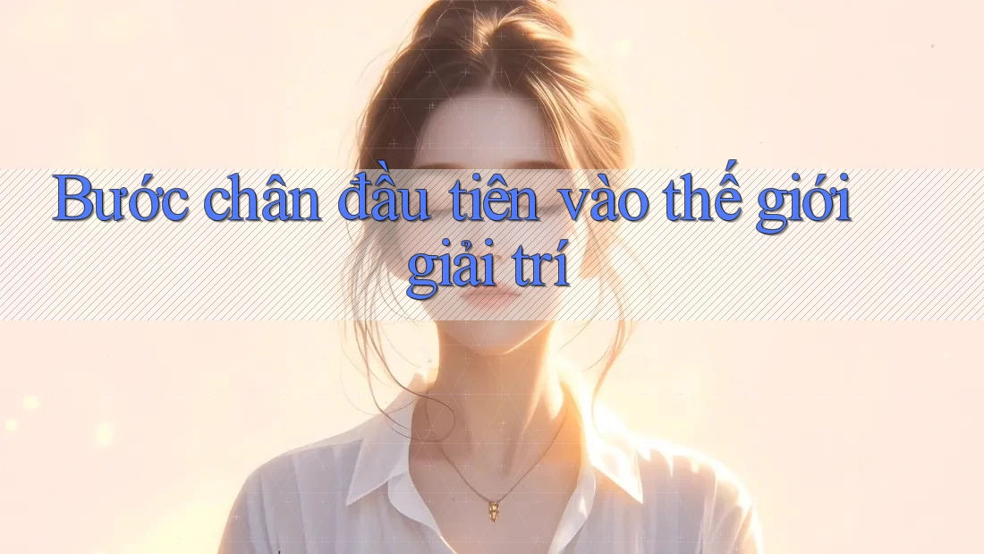 Bước chân đầu tiên vào thế giới giải trí Bước chân đầu tiên vào thế giới giải trí