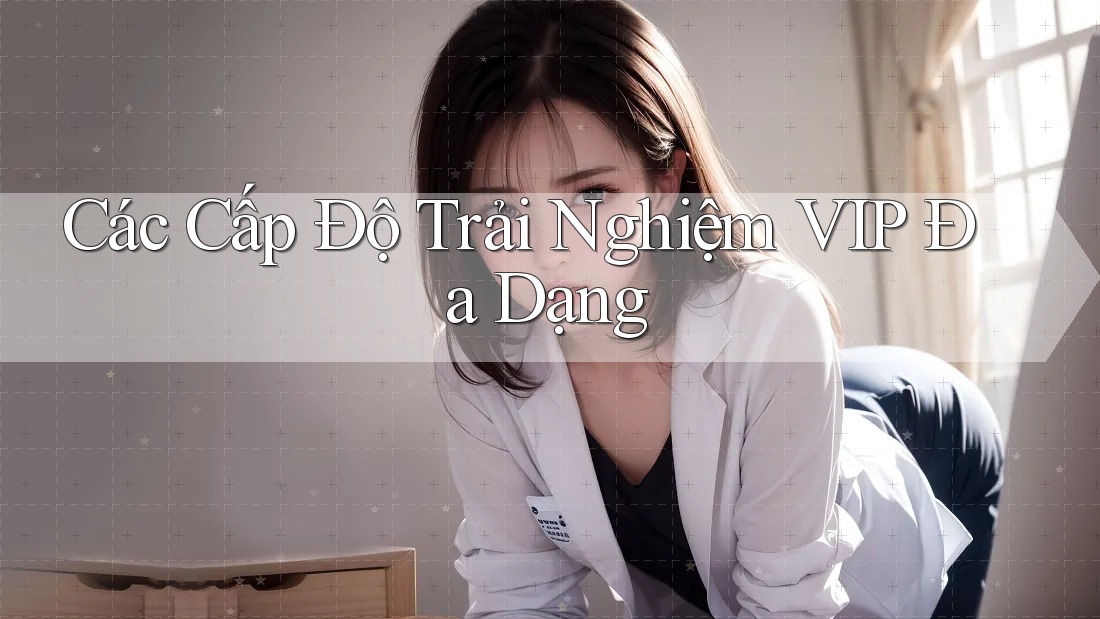 Các Cấp Độ Trải Nghiệm VIP Đa Dạng Các Cấp Độ Trải Nghiệm VIP Đa Dạng