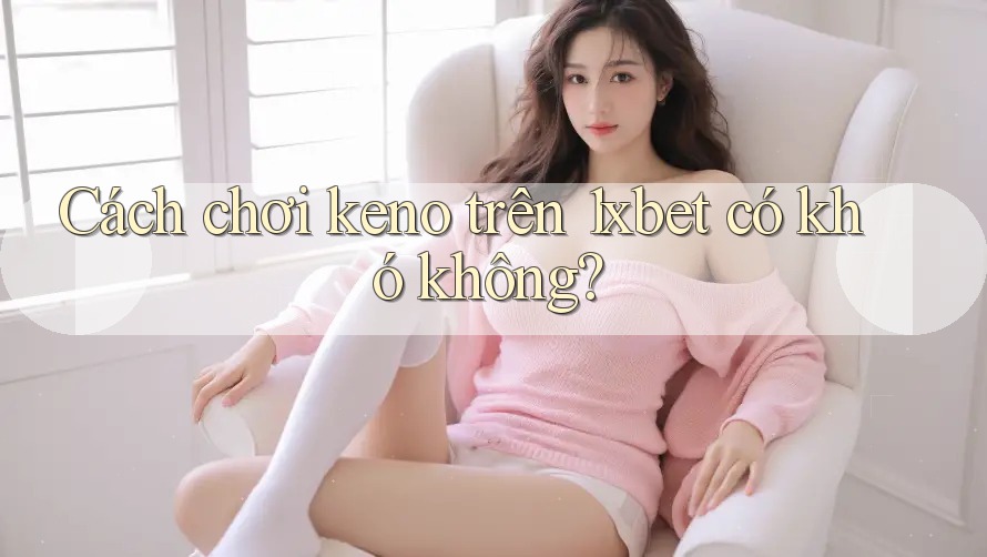 Cách chơi keno trên 1xbet có khó không?