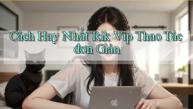 cách hay nhất rik vip thao tác đơn giản