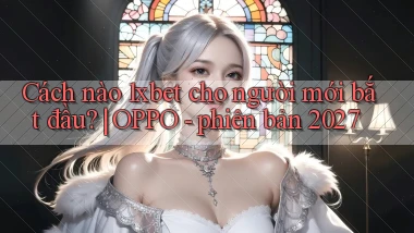 Cách nào 1xbet cho người mới bắt đầu OPPO   phiên bản 2027
