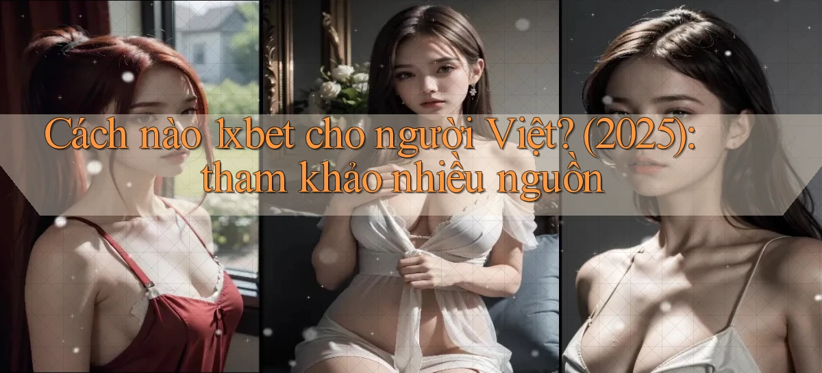 Cách nào 1xbet cho người Việt (2025) tham khảo nhiều nguồn