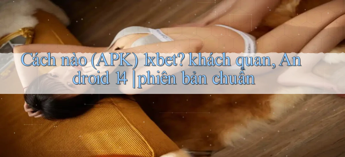 Cách nào (APK) 1xbet khách quan, Android 14 phiên bản chuẩn