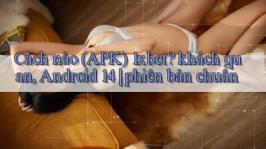 Cách nào (APK) 1xbet khách quan, Android 14 phiên bản chuẩn