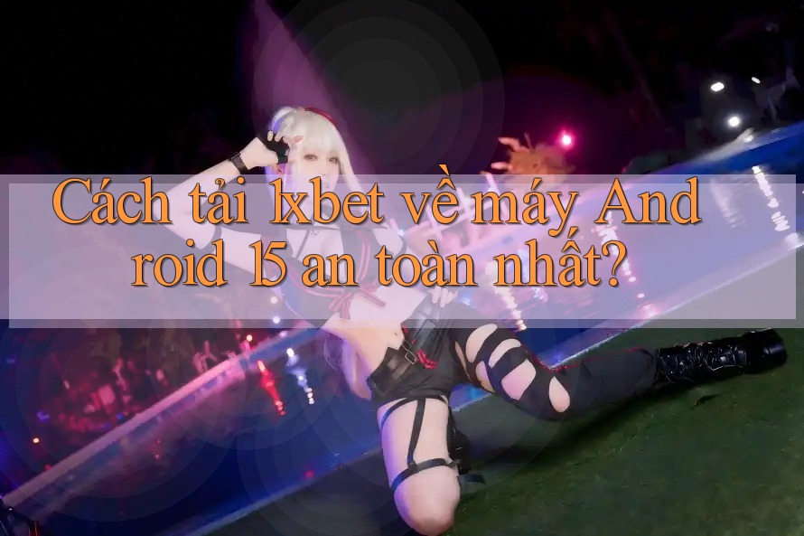 Cách tải 1xbet về máy Android 15 an toàn nhất? Cách tải 1xbet về máy Android 15 an toàn nhất?