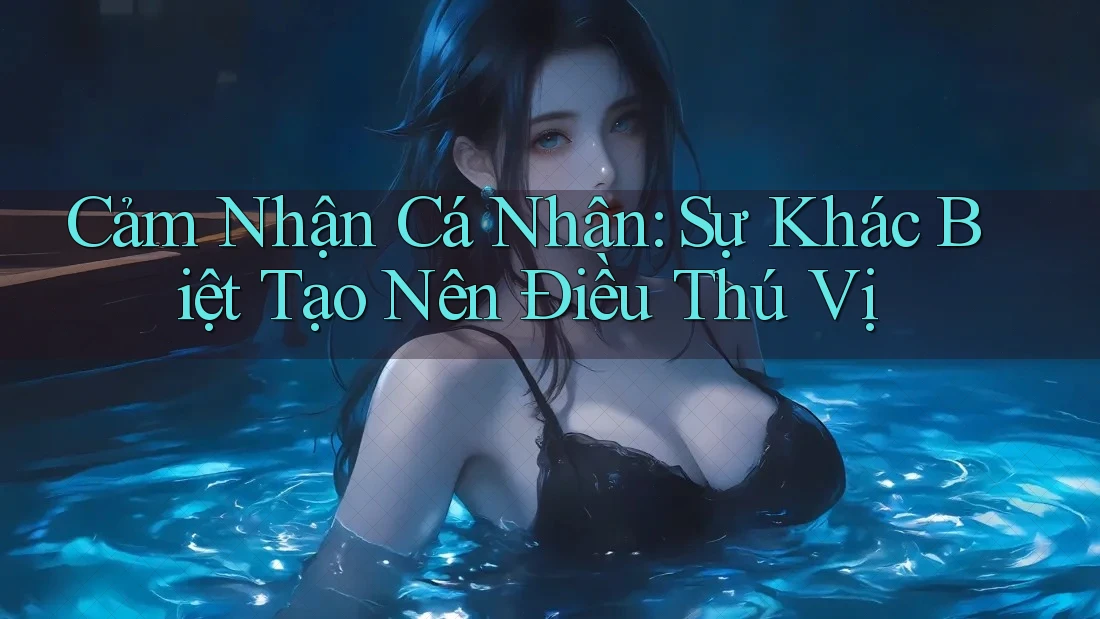 Cảm Nhận Cá Nhân: Sự Khác Biệt Tạo Nên Điều Thú Vị Cảm Nhận Cá Nhân: Sự Khác Biệt Tạo Nên Điều Thú Vị
