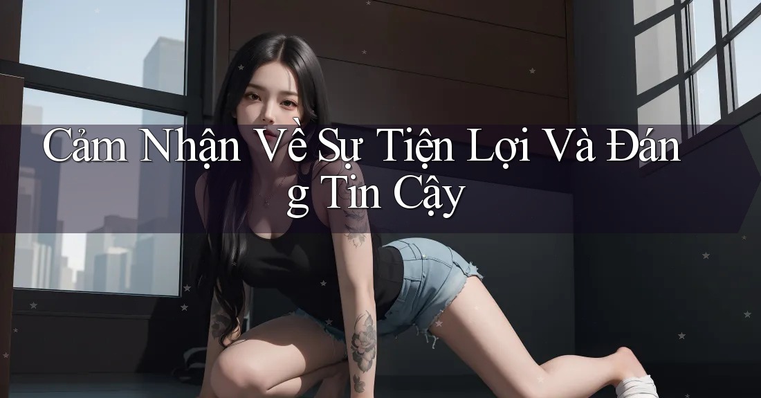 Cảm Nhận Về Sự Tiện Lợi Và Đáng Tin Cậy Cảm Nhận Về Sự Tiện Lợi Và Đáng Tin Cậy