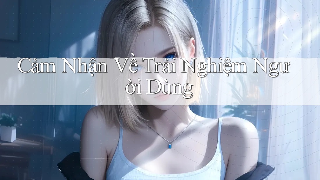 Cảm Nhận Về Trải Nghiệm Người Dùng Cảm Nhận Về Trải Nghiệm Người Dùng