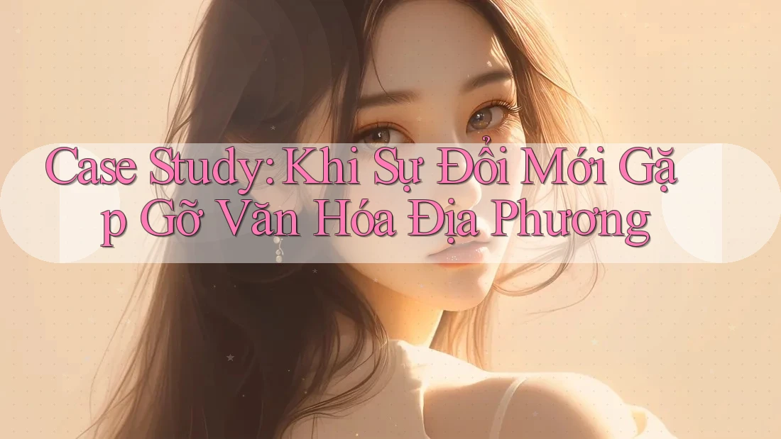 Case Study: Khi Sự Đổi Mới Gặp Gỡ Văn Hóa Địa Phương Case Study: Khi Sự Đổi Mới Gặp Gỡ Văn Hóa Địa Phương