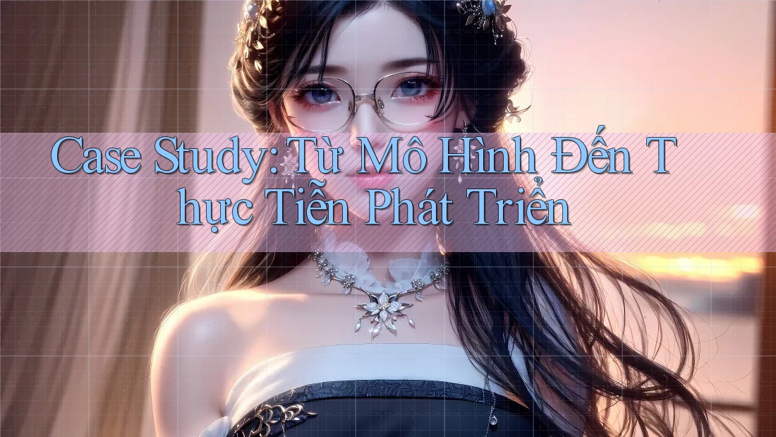 Case Study: Từ Mô Hình Đến Thực Tiễn Phát Triển