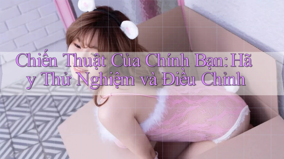 Chiến Thuật Của Chính Bạn: Hãy Thử Nghiệm và Điều Chỉnh