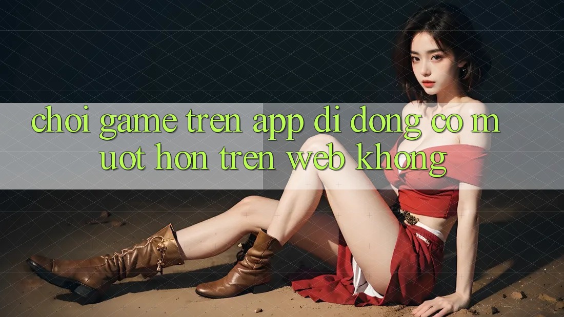 Chơi game trên app di động có mượt hơn trên web không?