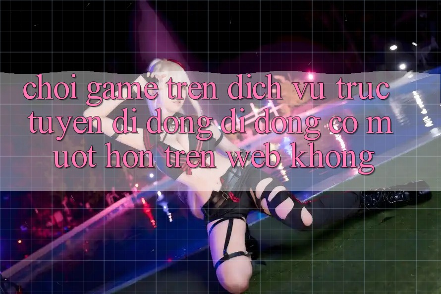 Chơi game trên dịch vụ trực tuyến di động di động có mượt hơn trên web không?