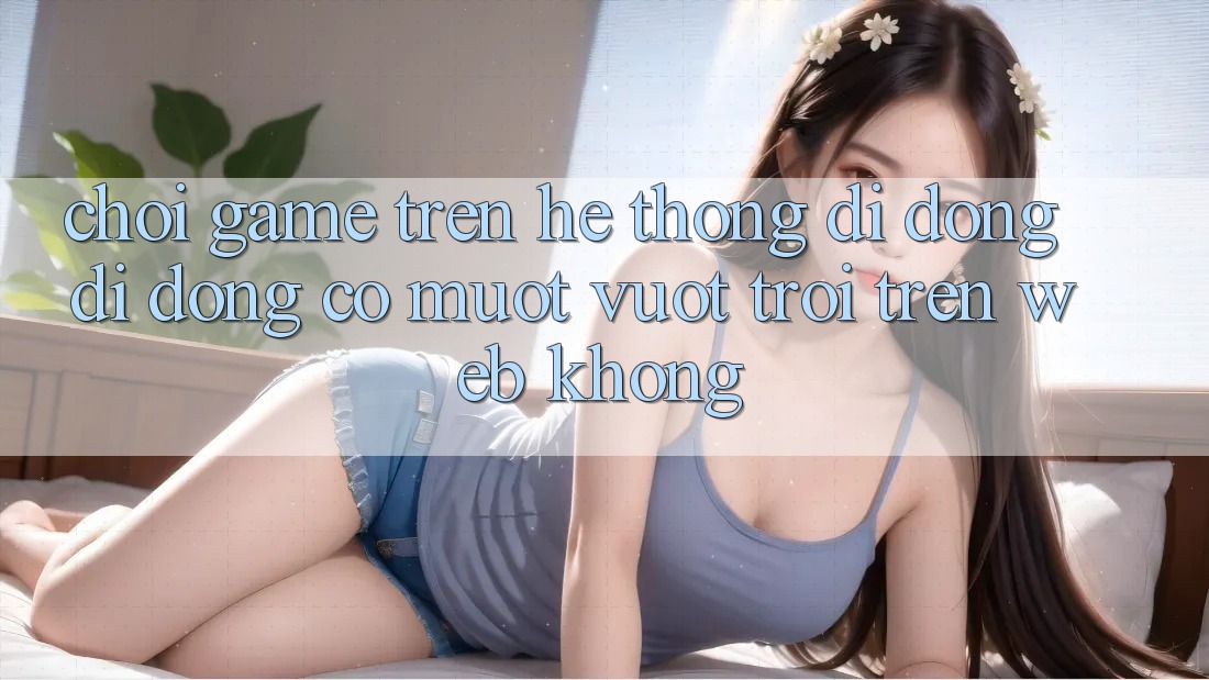 Chơi game trên hệ thống di động di động có mượt vượt trội trên web không?