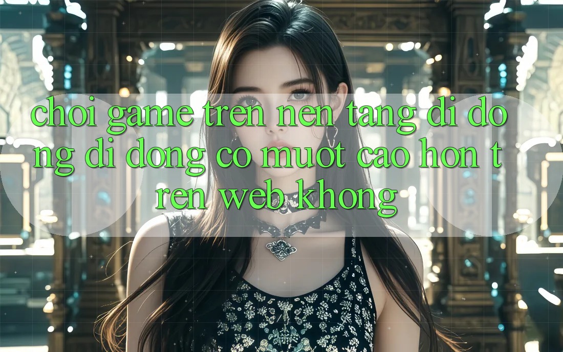 Chơi game trên nền tảng di động di động có mượt cao hơn trên web không? Chơi game trên nền tảng di động di động có mượt cao hơn trên web không?