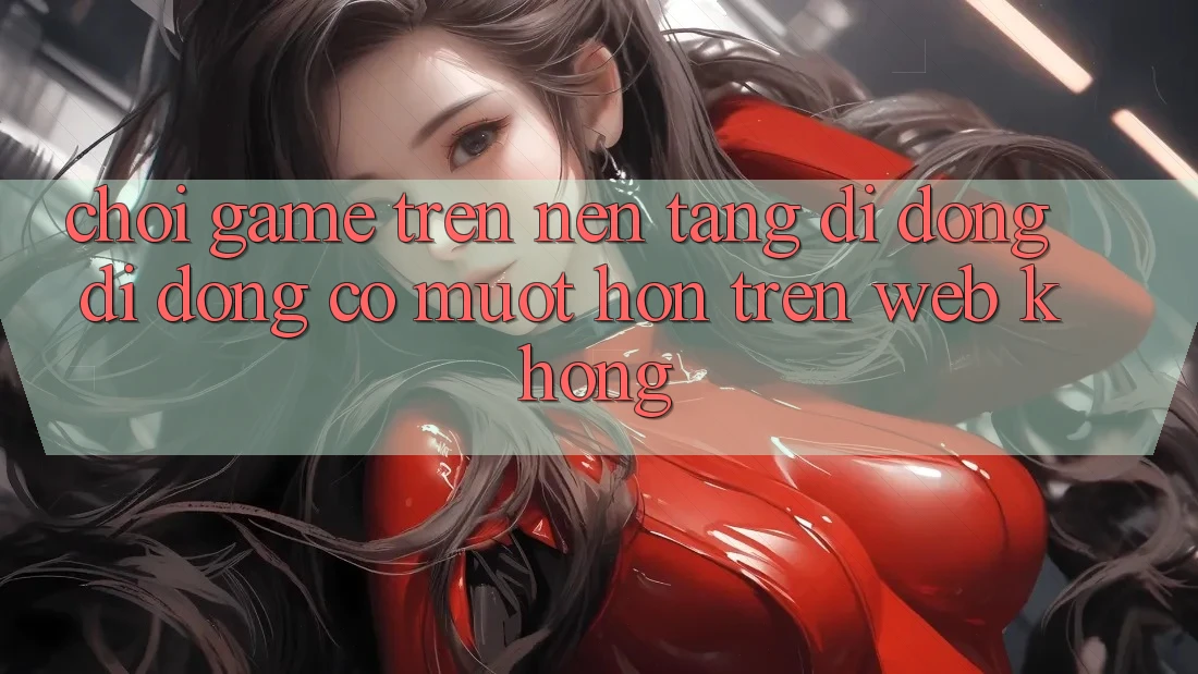 Chơi game trên nền tảng di động di động có mượt hơn trên web không? Chơi game trên nền tảng di động di động có mượt hơn trên web không?