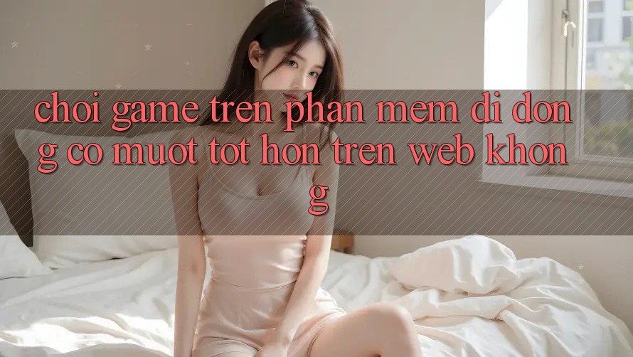 Chơi game trên phần mềm di động có mượt tốt hơn trên web không? Chơi game trên phần mềm di động có mượt tốt hơn trên web không?