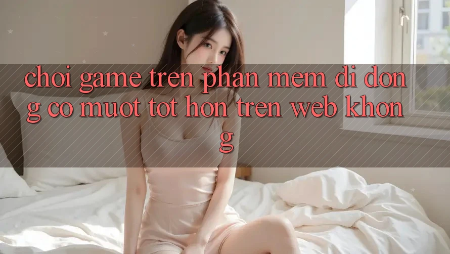 Chơi game trên phần mềm di động có mượt tốt hơn trên web không? Chơi game trên phần mềm di động có mượt tốt hơn trên web không?