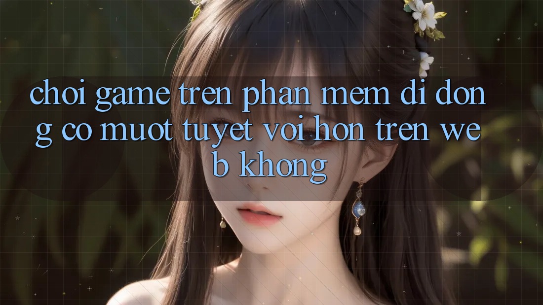 Chơi game trên phần mềm di động có mượt tuyệt vời hơn trên web không? Chơi game trên phần mềm di động có mượt tuyệt vời hơn trên web không?