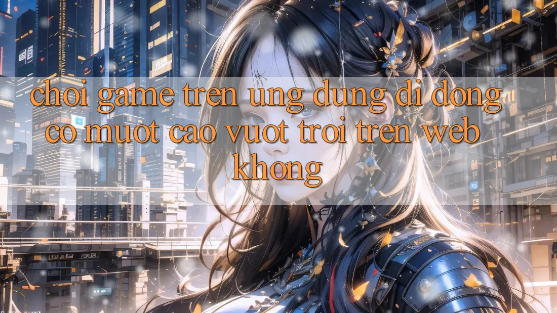 Chơi game trên ứng dụng di động có mượt cao vượt trội trên web không?
