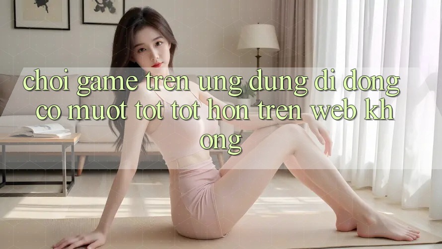 Chơi game trên ứng dụng di động có mượt tốt tốt hơn trên web không? Chơi game trên ứng dụng di động có mượt tốt tốt hơn trên web không?
