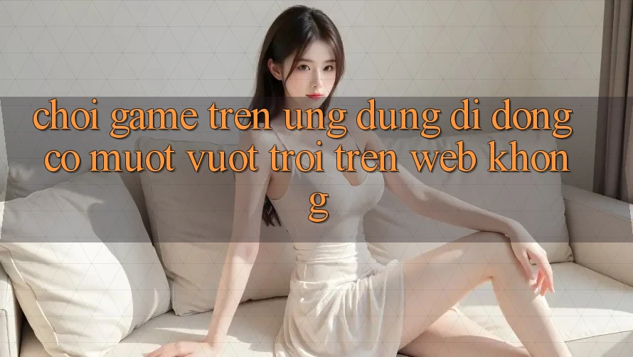 Chơi game trên ứng dụng di động có mượt vượt trội trên web không?