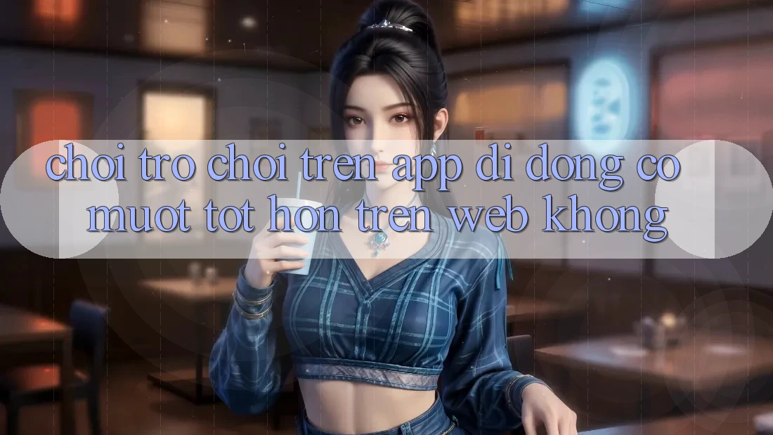 Chơi trò chơi trên app di động có mượt tốt hơn trên web không? Chơi trò chơi trên app di động có mượt tốt hơn trên web không?