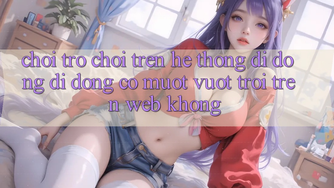 Chơi trò chơi trên hệ thống di động di động có mượt vượt trội trên web không?
