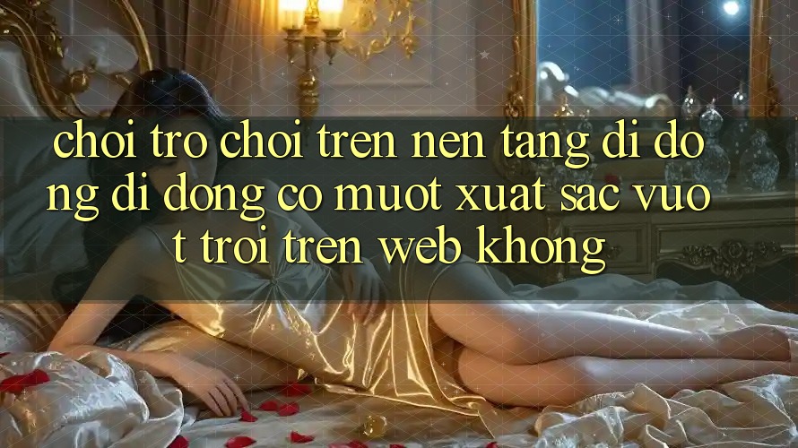 Chơi trò chơi trên nền tảng di động di động có mượt xuất sắc vượt trội trên web không?
