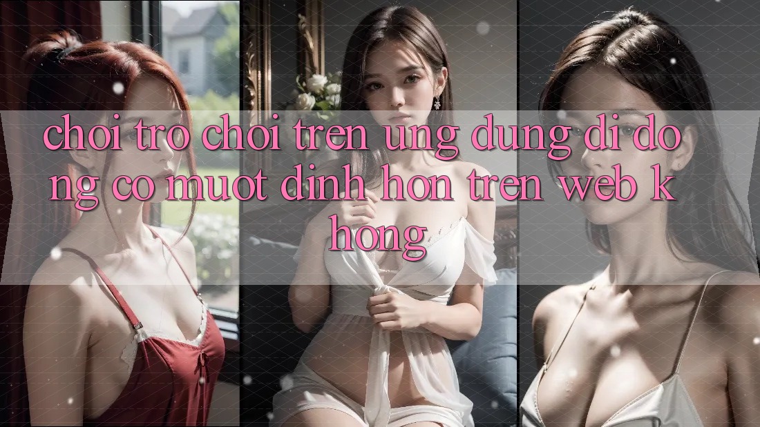 Chơi trò chơi trên ứng dụng di động có mượt đỉnh hơn trên web không?