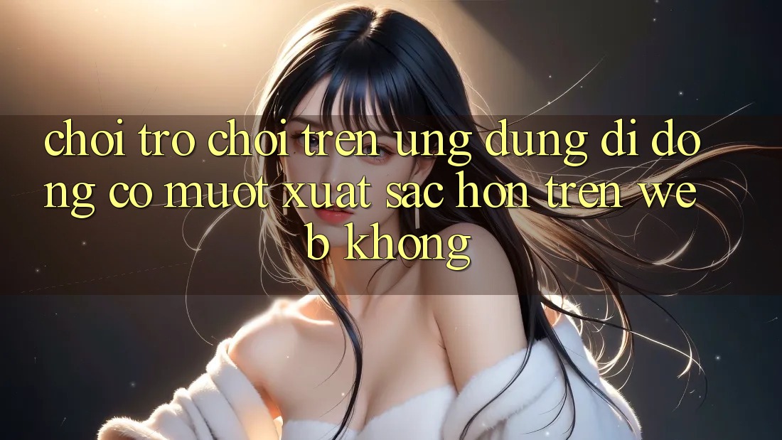 Chơi trò chơi trên ứng dụng di động có mượt xuất sắc hơn trên web không? Chơi trò chơi trên ứng dụng di động có mượt xuất sắc hơn trên web không?