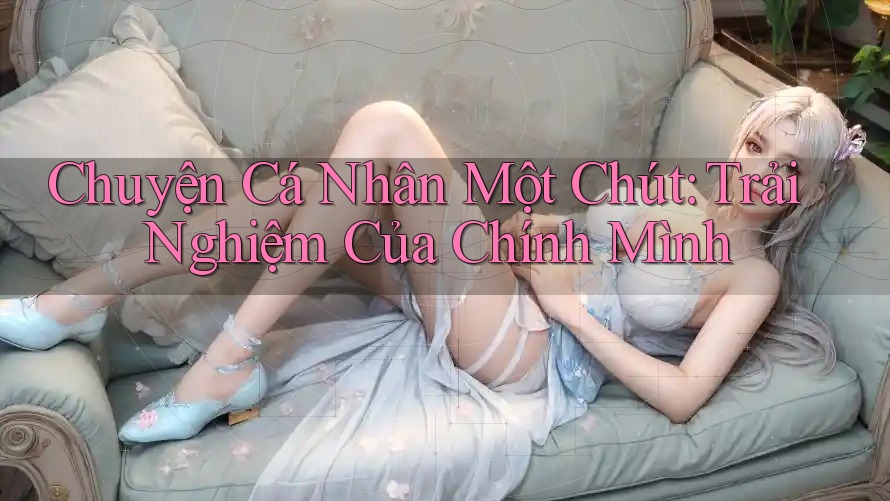 Chuyện Cá Nhân Một Chút: Trải Nghiệm Của Chính Mình