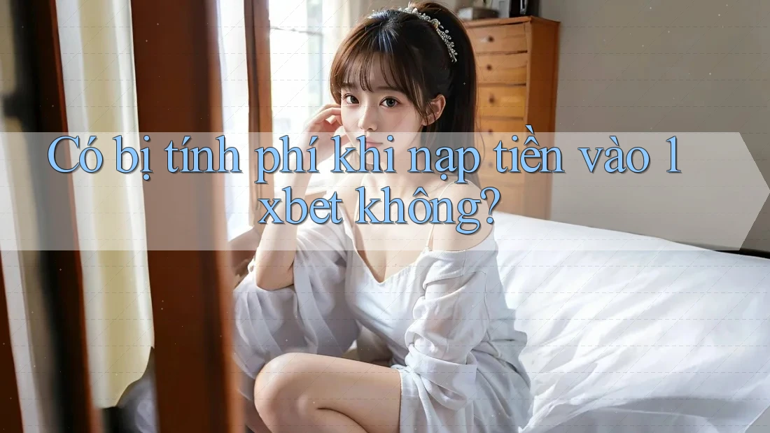 Có bị tính phí khi nạp tiền vào 1xbet không? Có bị tính phí khi nạp tiền vào 1xbet không?